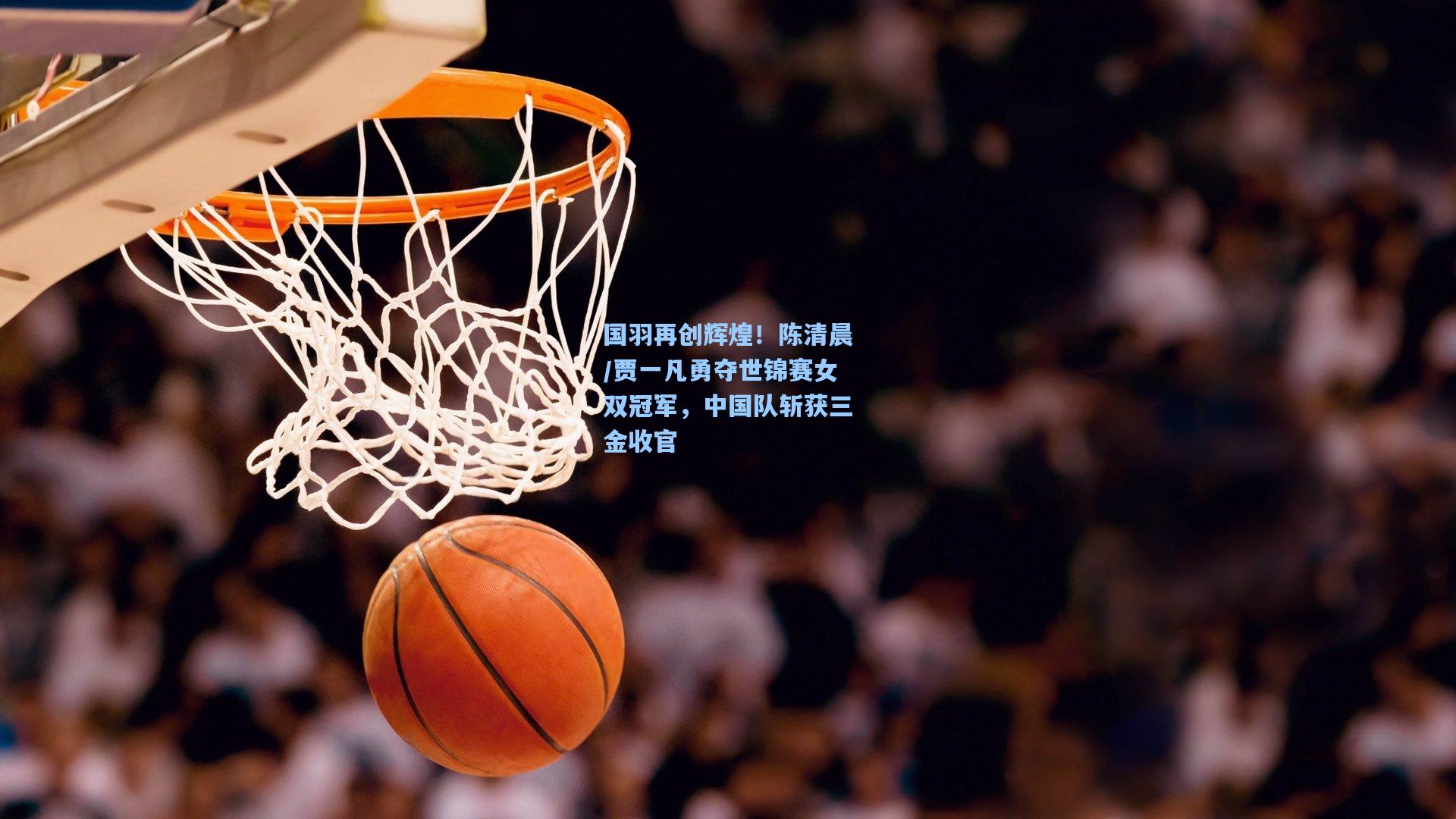 国羽再创辉煌！陈清晨/贾一凡勇夺世锦赛女双冠军，中国队斩获三金收官