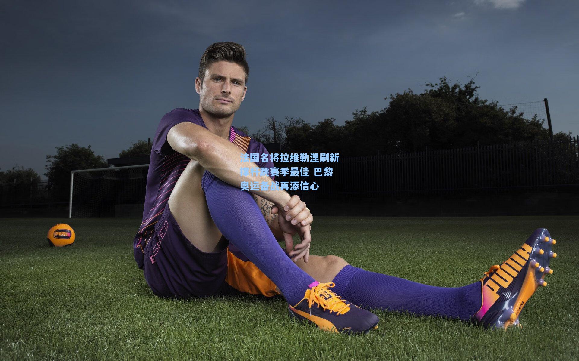 法国名将拉维勒涅刷新撑杆跳赛季最佳 巴黎奥运备战再添信心