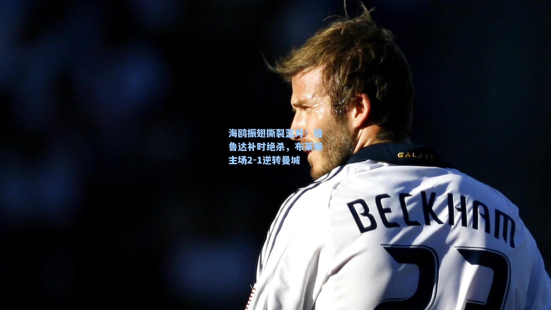 海鸥振翅撕裂蓝月！格鲁达补时绝杀，布莱顿主场2-1逆转曼城