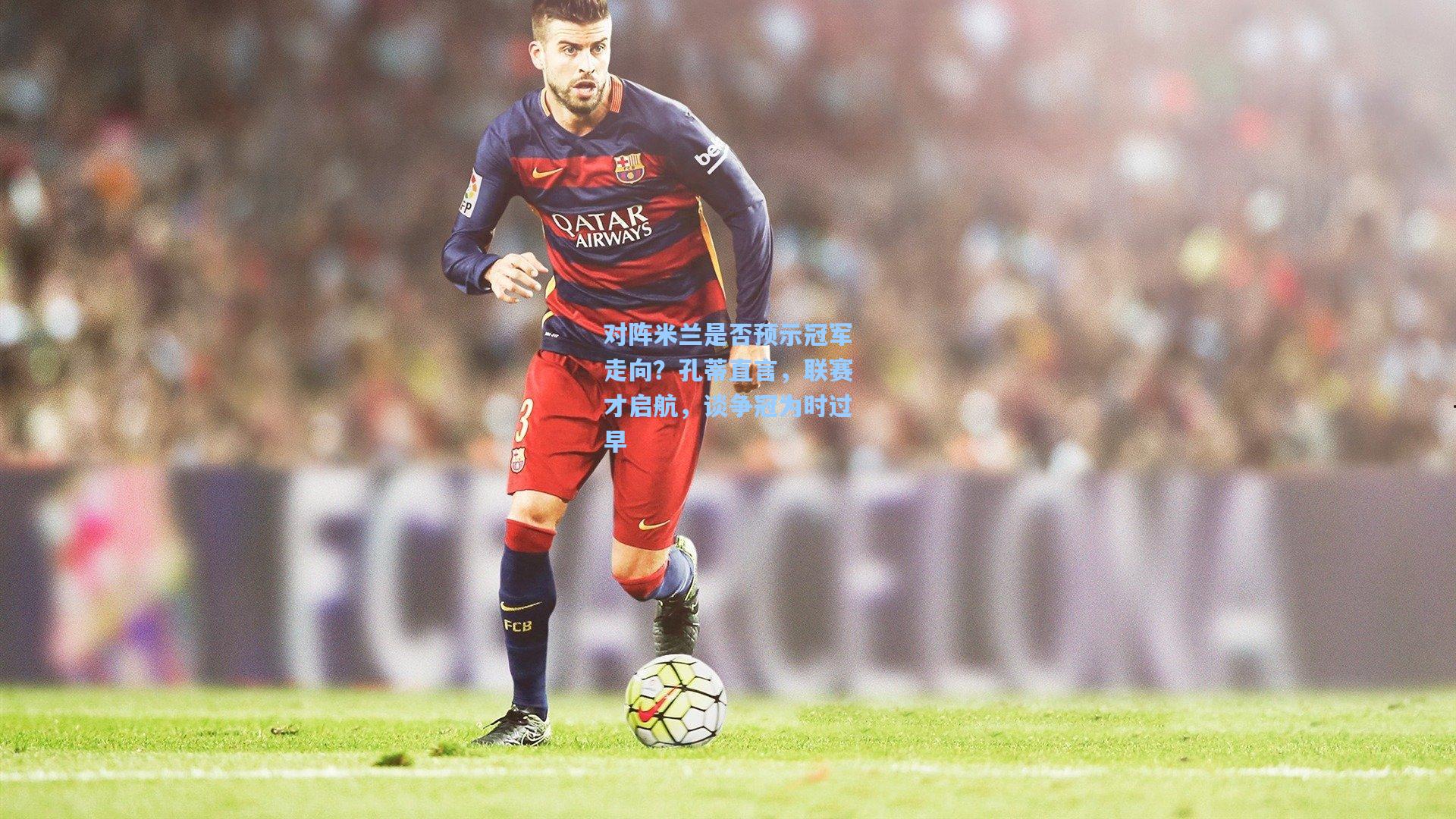 对阵米兰是否预示冠军走向？孔蒂直言，联赛才启航，谈争冠为时过早