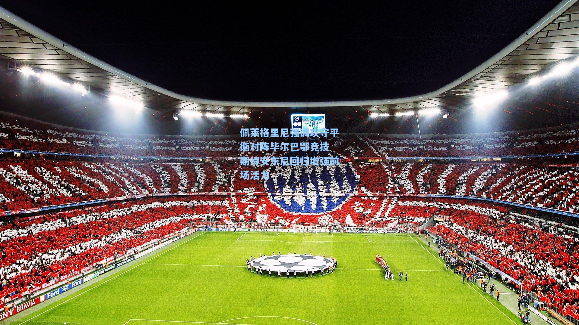 佩莱格里尼强调攻守平衡对阵毕尔巴鄂竞技 期待安东尼回归增强前场活力