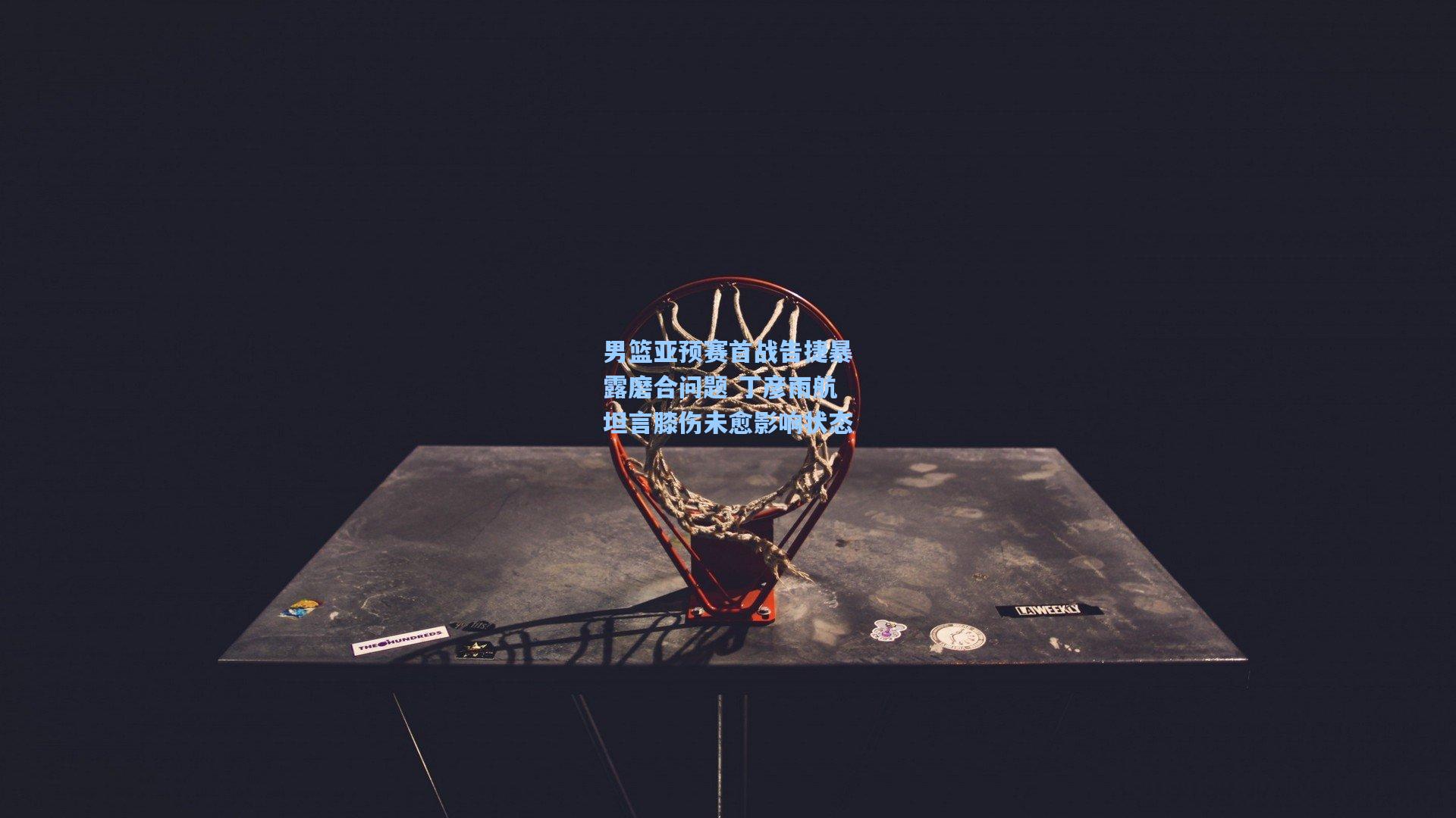 男篮亚预赛首战告捷暴露磨合问题 丁彦雨航坦言膝伤未愈影响状态