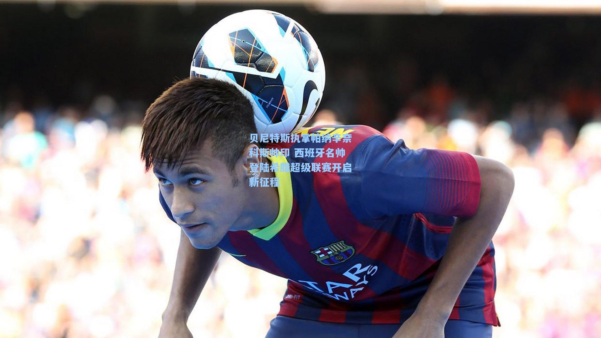 贝尼特斯执掌帕纳辛奈科斯帅印 西班牙名帅登陆希腊超级联赛开启新征程