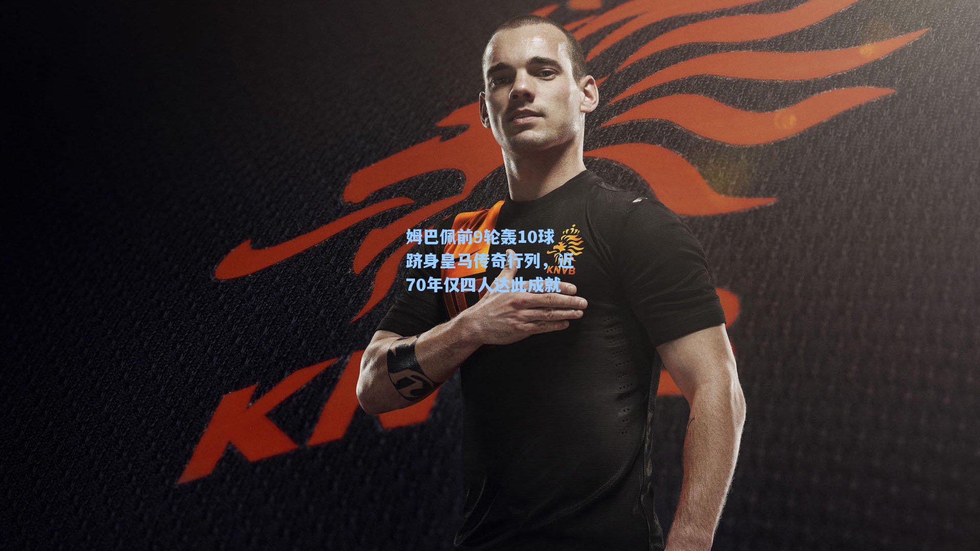 姆巴佩前9轮轰10球跻身皇马传奇行列，近70年仅四人达此成就