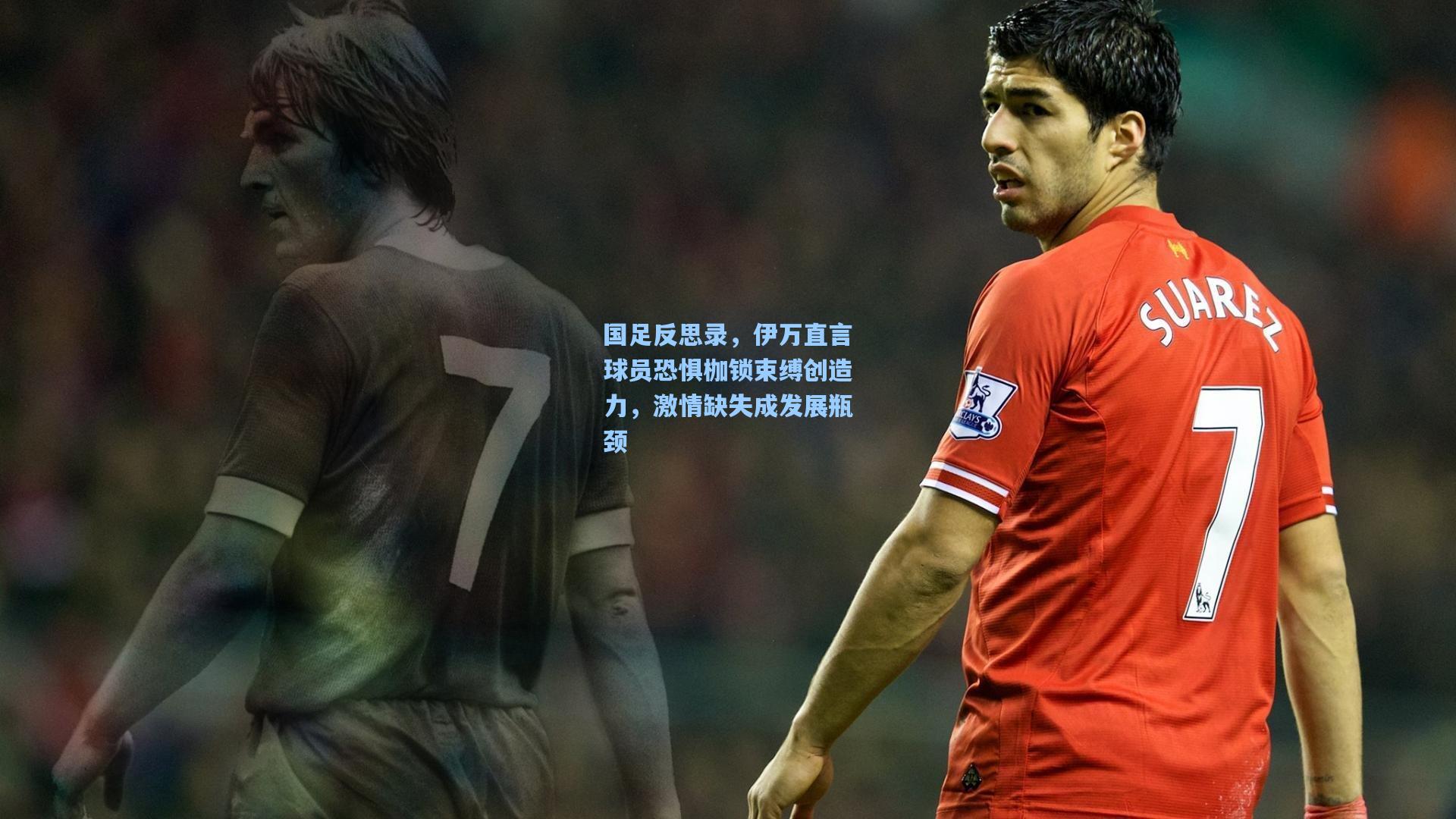 国足反思录，伊万直言球员恐惧枷锁束缚创造力，激情缺失成发展瓶颈